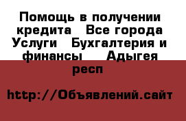 Помощь в получении кредита - Все города Услуги » Бухгалтерия и финансы   . Адыгея респ.